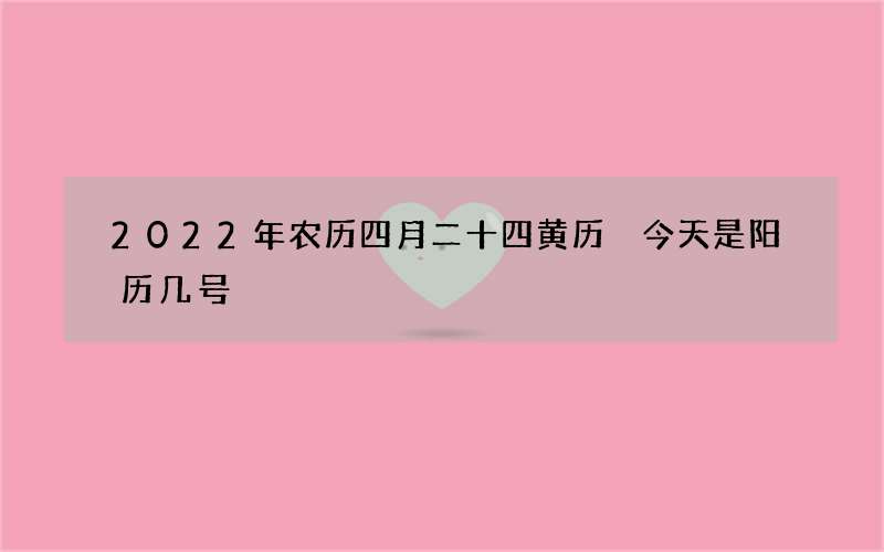 2022年农历四月二十四黄历 今天是阳历几号